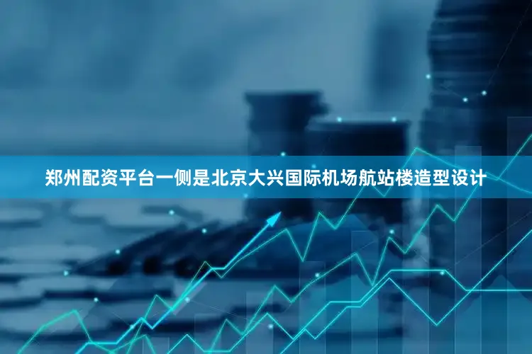 郑州配资平台一侧是北京大兴国际机场航站楼造型设计