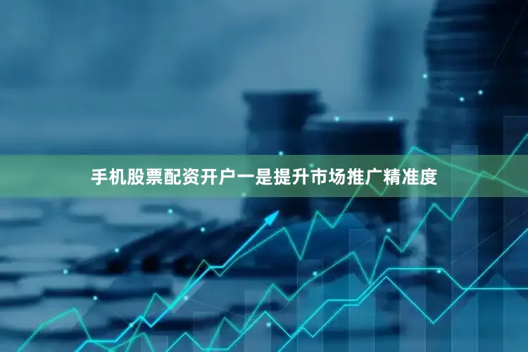手机股票配资开户一是提升市场推广精准度