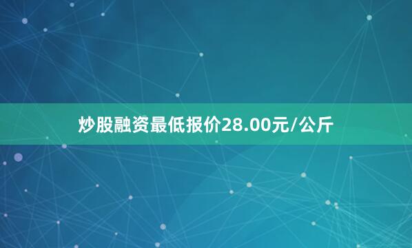 炒股融资最低报价28.00元/公斤