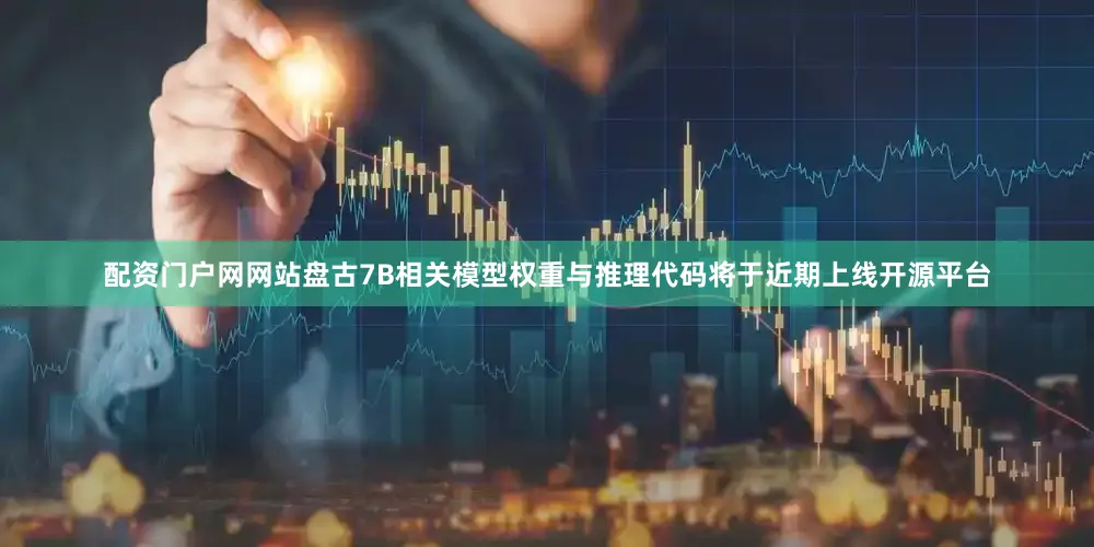 配资门户网网站盘古7B相关模型权重与推理代码将于近期上线开源平台