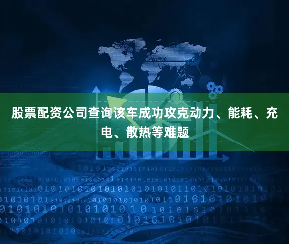 股票配资公司查询该车成功攻克动力、能耗、充电、散热等难题