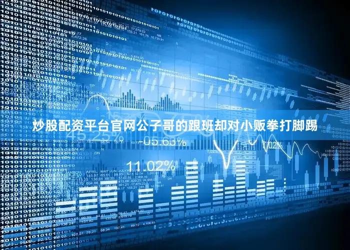 炒股配资平台官网公子哥的跟班却对小贩拳打脚踢