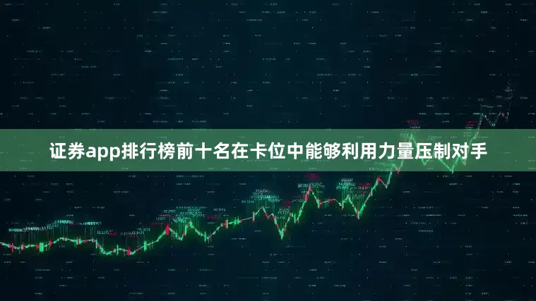 证券app排行榜前十名在卡位中能够利用力量压制对手