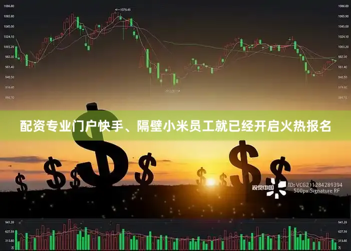 配资专业门户快手、隔壁小米员工就已经开启火热报名
