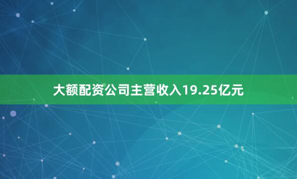大额配资公司主营收入19.25亿元