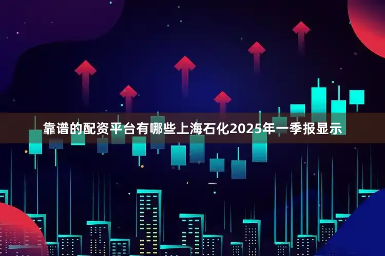 靠谱的配资平台有哪些上海石化2025年一季报显示
