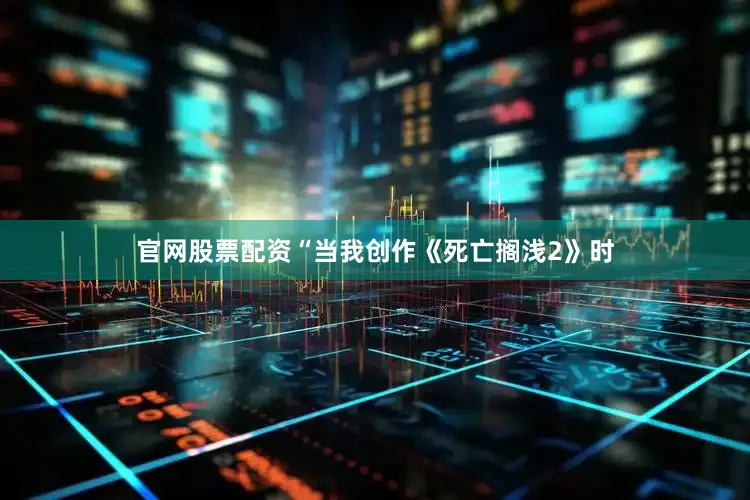 官网股票配资“当我创作《死亡搁浅2》时