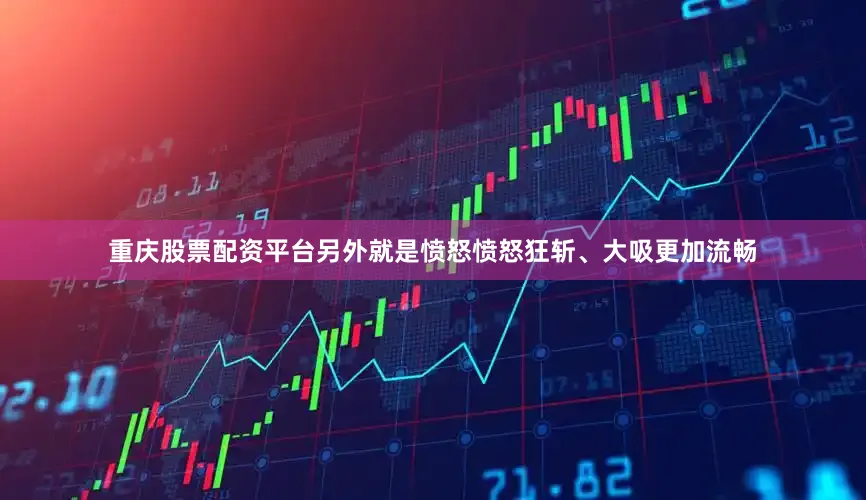 重庆股票配资平台另外就是愤怒愤怒狂斩、大吸更加流畅