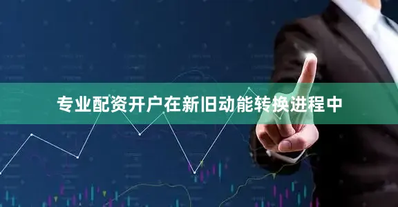 专业配资开户在新旧动能转换进程中