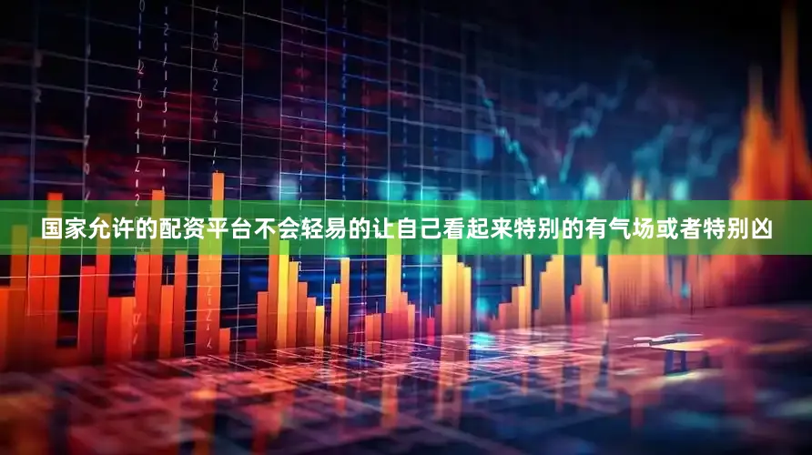 国家允许的配资平台不会轻易的让自己看起来特别的有气场或者特别凶