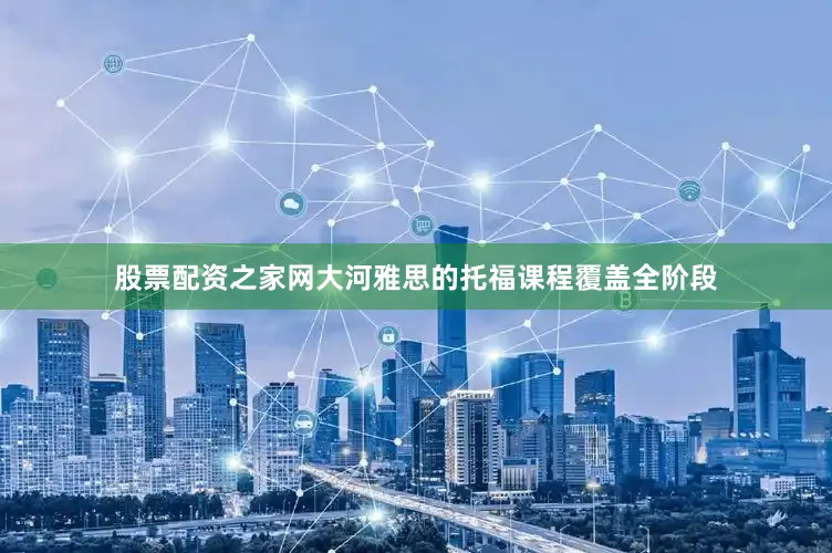 股票配资之家网大河雅思的托福课程覆盖全阶段