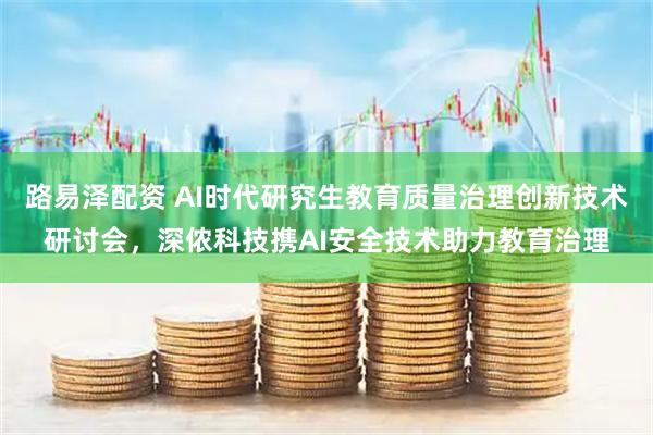 路易泽配资 AI时代研究生教育质量治理创新技术研讨会,深侬科技携AI安全技术助力教育治理