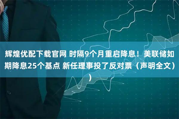 辉煌优配下载官网 时隔9个月重启降息！美联储如期降息25个基点 新任理事投了反对票（声明全文）