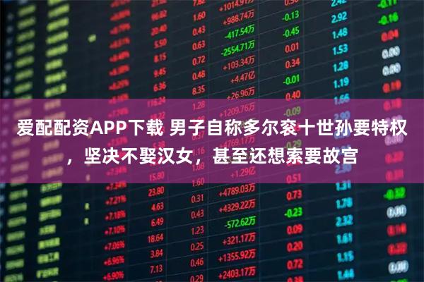 爱配配资APP下载 男子自称多尔衮十世孙要特权，坚决不娶汉女，甚至还想索要故宫