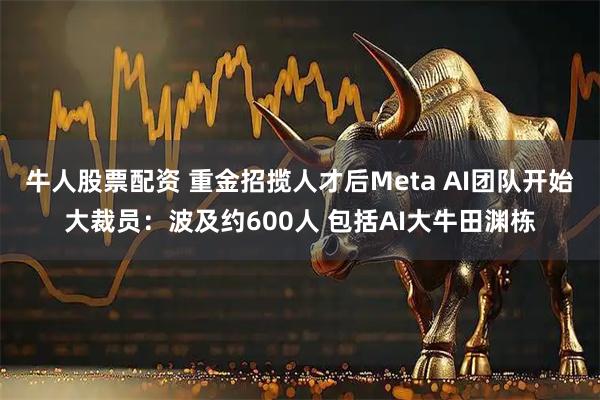 牛人股票配资 重金招揽人才后Meta AI团队开始大裁员:波及约600人 包括AI大牛田渊栋