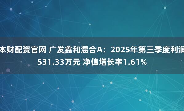 本财配资官网 广发鑫和混合A：2025年第三季度利润531.33万元 净值增长率1.61%