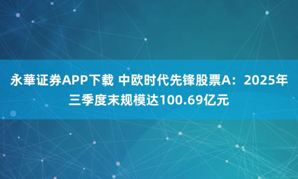 永華证券APP下载 中欧时代先锋股票A：2025年三季度末规模达100.69亿元