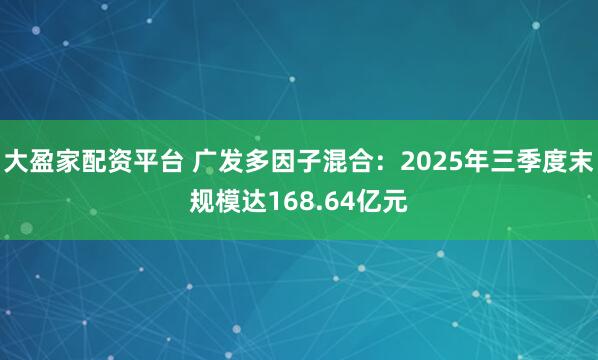 大盈家配资平台 广发多因子混合：2025年三季度末规模达168.64亿元