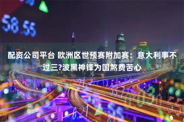 配资公司平台 欧洲区世预赛附加赛：意大利事不过三?波黑神锋为国煞费苦心