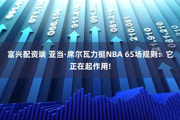 富兴配资端 亚当·席尔瓦力挺NBA 65场规则：它正在起作用!