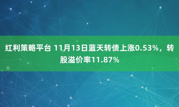 红利策略平台 11月13日蓝天转债上涨0.53%,转股溢价率11.87%