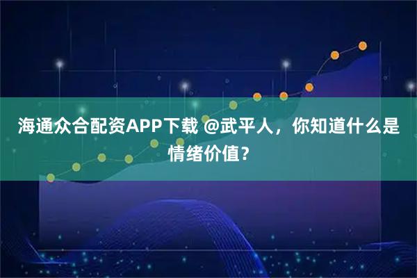 海通众合配资APP下载 @武平人,你知道什么是情绪价值?
