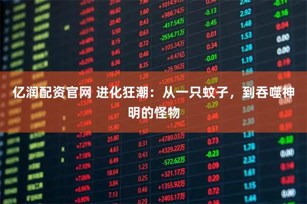 亿润配资官网 进化狂潮：从一只蚊子，到吞噬神明的怪物