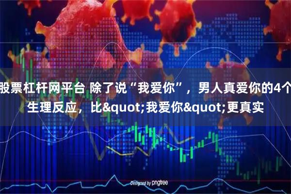 股票杠杆网平台 除了说“我爱你”,男人真爱你的4个生理反应,比"我爱你"更真实