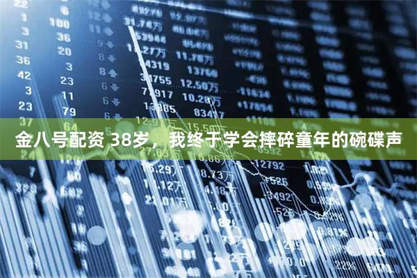 金八号配资 38岁，我终于学会摔碎童年的碗碟声