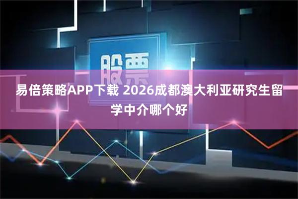 易倍策略APP下载 2026成都澳大利亚研究生留学中介哪个好