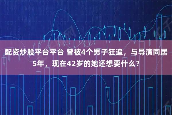 配资炒股平台平台 曾被4个男子狂追，与导演同居5年，现在42岁的她还想要什么？