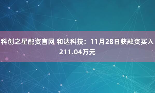 科创之星配资官网 和达科技：11月28日获融资买入211.04万元