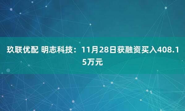 玖联优配 明志科技：11月28日获融资买入408.15万元