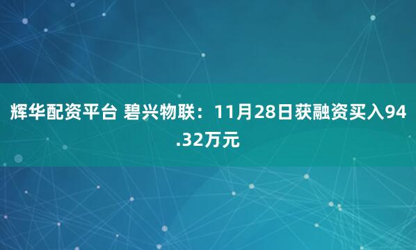 辉华配资平台 碧兴物联：11月28日获融资买入94.32万元