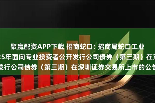 聚赢配资APP下载 招商蛇口: 招商局蛇口工业区控股股份有限公司2025年面向专业投资者公开发行公司债券(第三期)在深圳证券交易所上市的公告