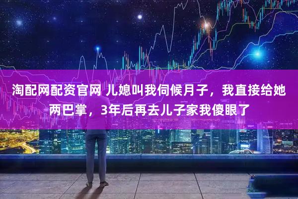 淘配网配资官网 儿媳叫我伺候月子,我直接给她两巴掌,3年后再去儿子家我傻眼了