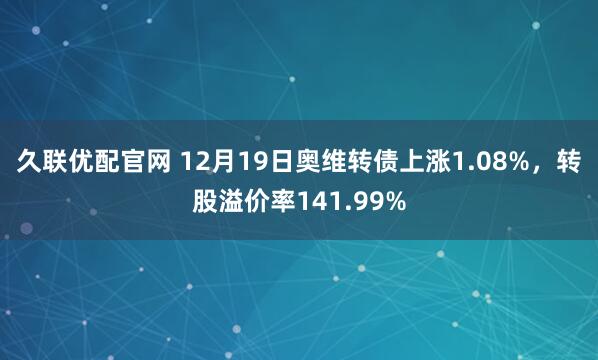 久联优配官网 12月19日奥维转债上涨1.08%,转股溢价率141.99%