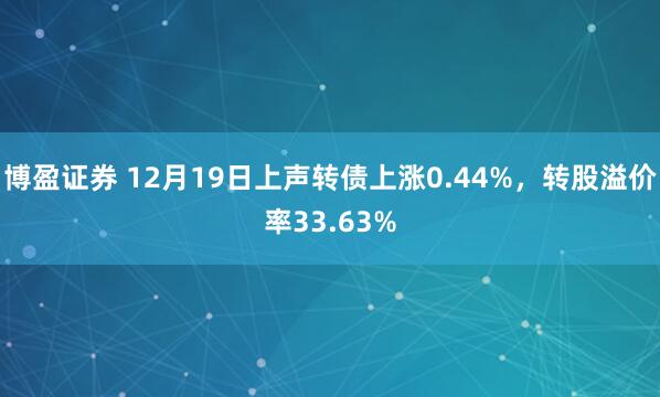 博盈证券 12月19日上声转债上涨0.44%，转股溢价率33.63%