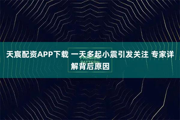 天宸配资APP下载 一天多起小震引发关注 专家详解背后原因