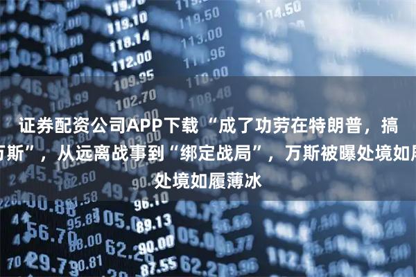 证券配资公司APP下载 “成了功劳在特朗普，搞砸怪万斯”，从远离战事到“绑定战局”，万斯被曝处境如履薄冰