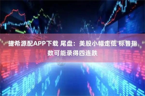 捷希源配APP下载 尾盘：美股小幅走低 标普指数可能录得四连跌