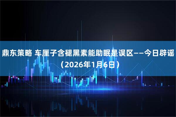 鼎东策略 车厘子含褪黑素能助眠是误区——今日辟谣（2026年1月6日）