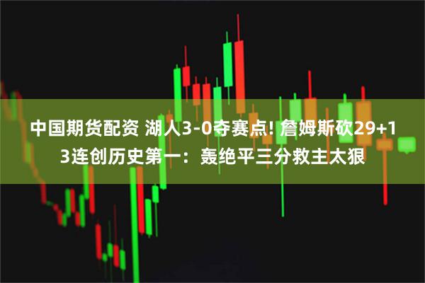 中国期货配资 湖人3-0夺赛点! 詹姆斯砍29+13连创历史第一：轰绝平三分救主太狠