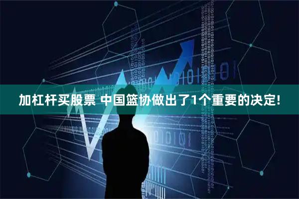 加杠杆买股票 中国篮协做出了1个重要的决定!