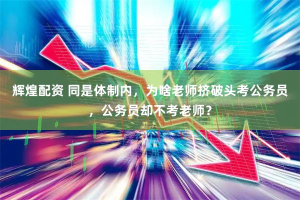 辉煌配资 同是体制内，为啥老师挤破头考公务员，公务员却不考老师？