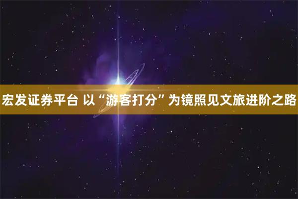宏发证券平台 以“游客打分”为镜照见文旅进阶之路