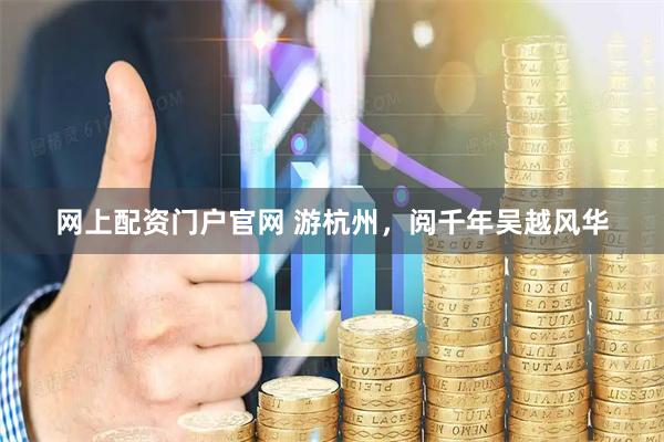 网上配资门户官网 游杭州，阅千年吴越风华