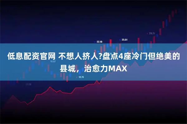 低息配资官网 不想人挤人?盘点4座冷门但绝美的县城，治愈力MAX