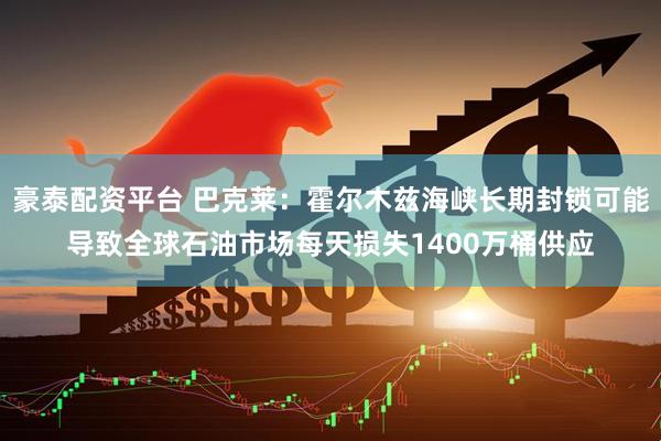 豪泰配资平台 巴克莱：霍尔木兹海峡长期封锁可能导致全球石油市场每天损失1400万桶供应