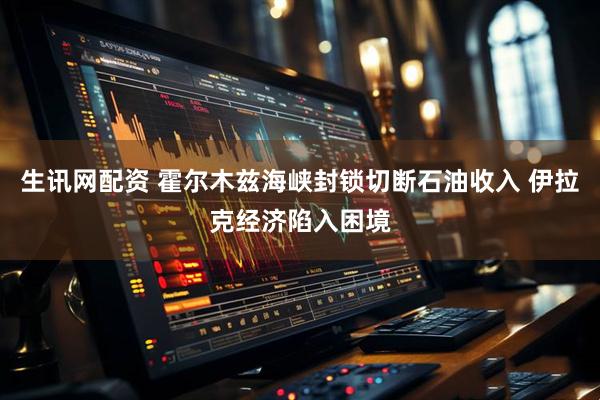 生讯网配资 霍尔木兹海峡封锁切断石油收入 伊拉克经济陷入困境
